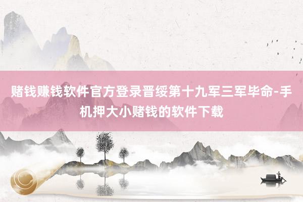 赌钱赚钱软件官方登录晋绥第十九军三军毕命-手机押大小赌钱的软件下载