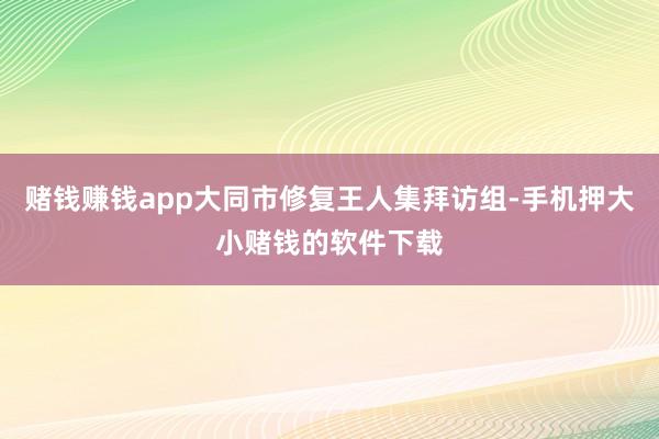 赌钱赚钱app大同市修复王人集拜访组-手机押大小赌钱的软件下载