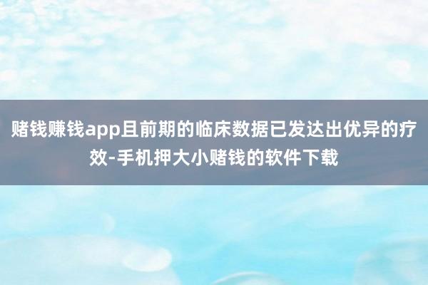 赌钱赚钱app且前期的临床数据已发达出优异的疗效-手机押大小赌钱的软件下载