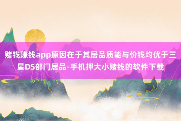 赌钱赚钱app原因在于其居品质能与价钱均优于三星DS部门居品-手机押大小赌钱的软件下载