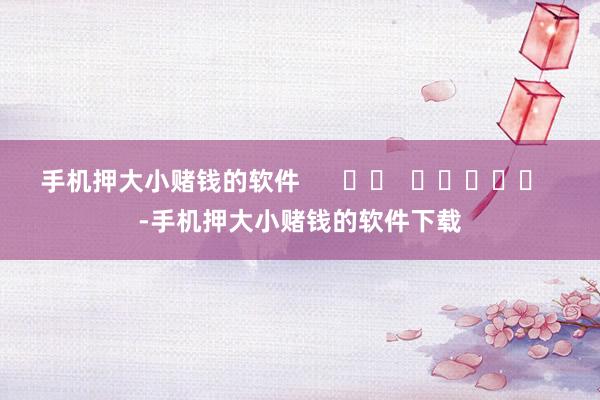 手机押大小赌钱的软件      		  					  -手机押大小赌钱的软件下载