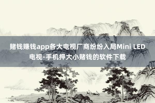 赌钱赚钱app各大电视厂商纷纷入局Mini LED电视-手机押大小赌钱的软件下载