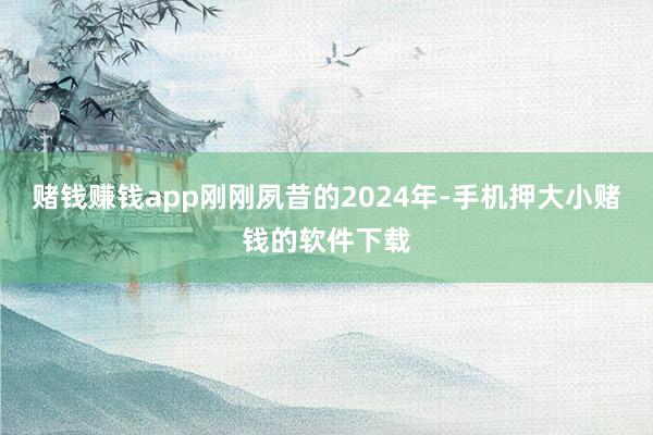 赌钱赚钱app 刚刚夙昔的2024年-手机押大小赌钱的软件下载