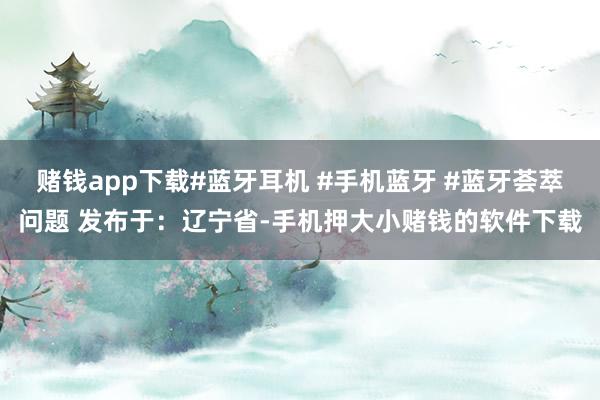 赌钱app下载#蓝牙耳机 #手机蓝牙 #蓝牙荟萃问题 发布于:辽宁省-手机押大小赌钱的软件下载