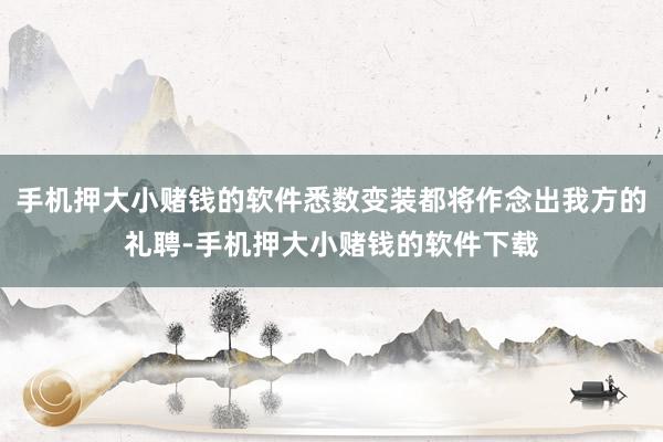 手机押大小赌钱的软件悉数变装都将作念出我方的礼聘-手机押大小赌钱的软件下载