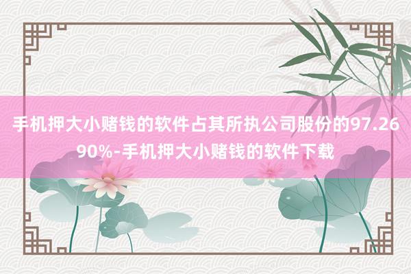 手机押大小赌钱的软件占其所执公司股份的97.2690%-手机押大小赌钱的软件下载