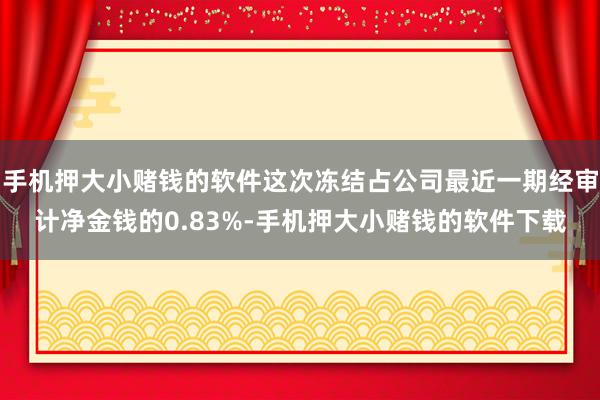 手机押大小赌钱的软件这次冻结占公司最近一期经审计净金钱的0.83%-手机押大小赌钱的软件下载