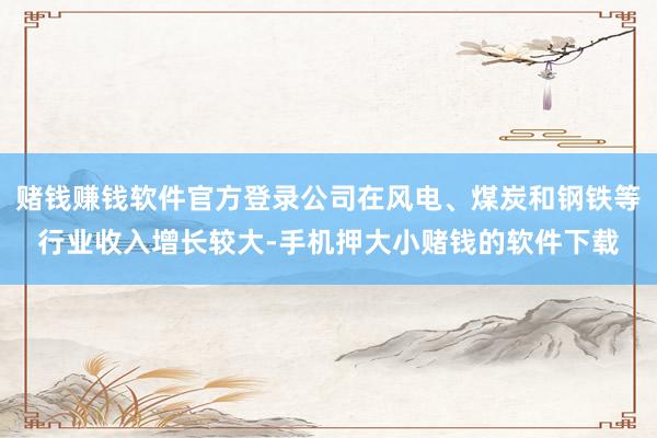 赌钱赚钱软件官方登录公司在风电、煤炭和钢铁等行业收入增长较大-手机押大小赌钱的软件下载