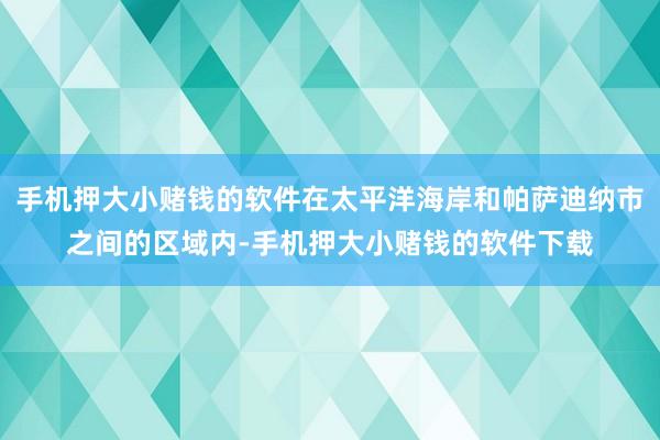 手机押大小赌钱的软件在太平洋海岸和帕萨迪纳市之间的区域内-手机押大小赌钱的软件下载