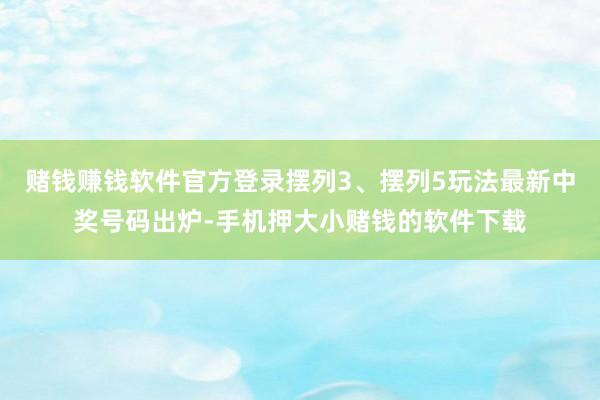 赌钱赚钱软件官方登录摆列3、摆列5玩法最新中奖号码出炉-手机押大小赌钱的软件下载