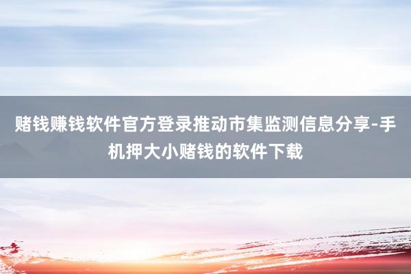 赌钱赚钱软件官方登录推动市集监测信息分享-手机押大小赌钱的软件下载
