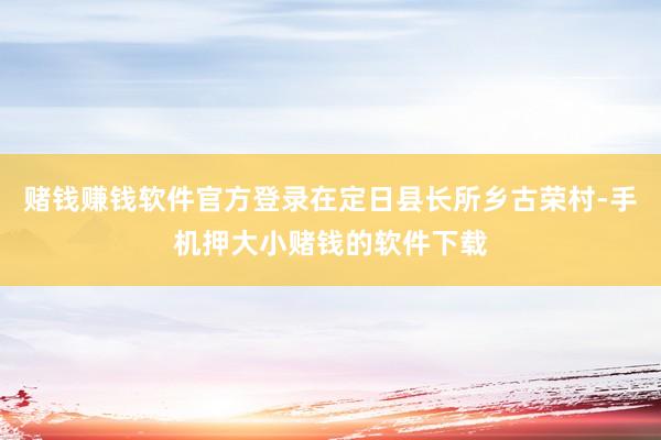 赌钱赚钱软件官方登录在定日县长所乡古荣村-手机押大小赌钱的软件下载