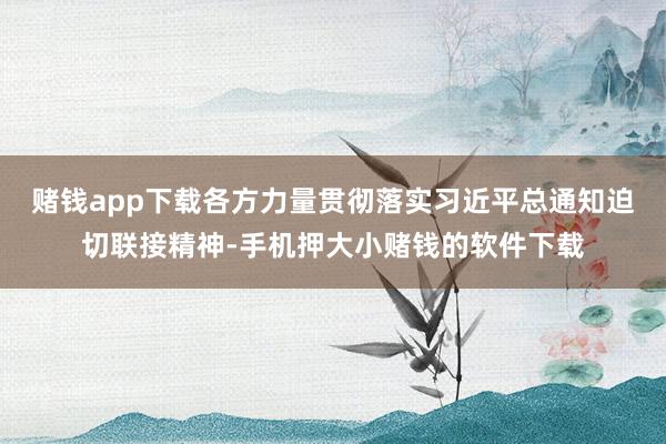 赌钱app下载各方力量贯彻落实习近平总通知迫切联接精神-手机押大小赌钱的软件下载