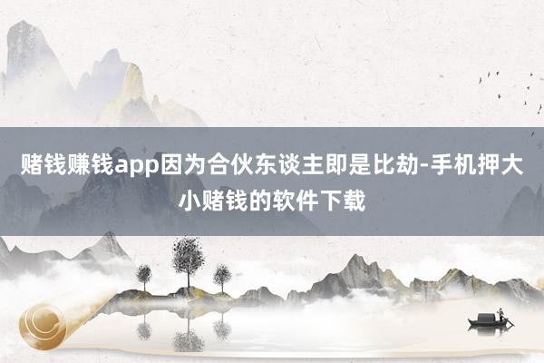 赌钱赚钱app因为合伙东谈主即是比劫-手机押大小赌钱的软件下载