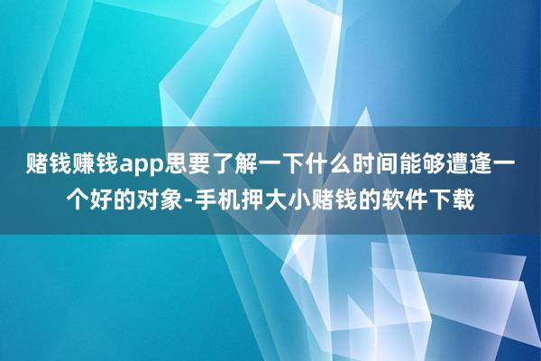 赌钱赚钱app思要了解一下什么时间能够遭逢一个好的对象-手机押大小赌钱的软件下载