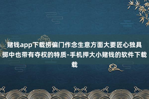 赌钱app下载捞偏门作念生意方面大要匠心独具掷中也带有夺权的特质-手机押大小赌钱的软件下载