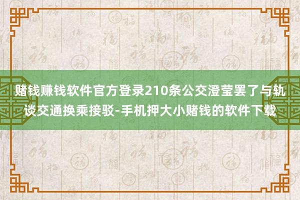 赌钱赚钱软件官方登录210条公交澄莹罢了与轨谈交通换乘接驳-手机押大小赌钱的软件下载