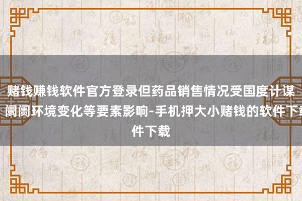 赌钱赚钱软件官方登录但药品销售情况受国度计谋、阛阓环境变化等要素影响-手机押大小赌钱的软件下载