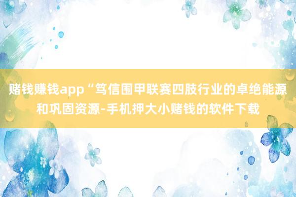 赌钱赚钱app“笃信围甲联赛四肢行业的卓绝能源和巩固资源-手机押大小赌钱的软件下载