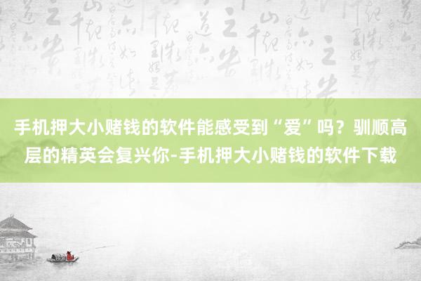手机押大小赌钱的软件能感受到“爱”吗?驯顺高层的精英会复兴你-手机押大小赌钱的软件下载