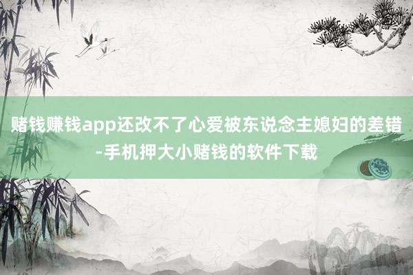 赌钱赚钱app还改不了心爱被东说念主媳妇的差错-手机押大小赌钱的软件下载