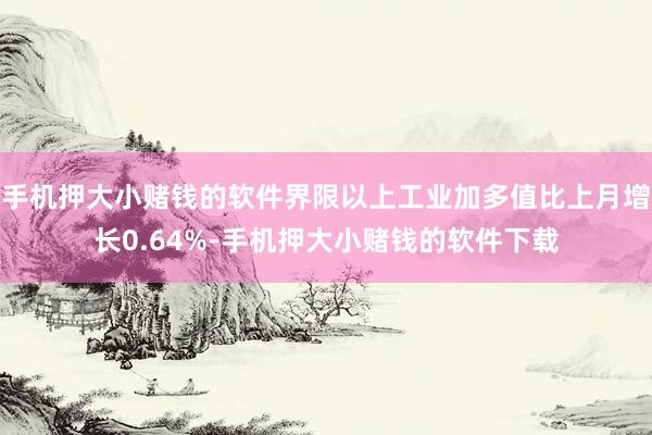 手机押大小赌钱的软件界限以上工业加多值比上月增长0.64%-手机押大小赌钱的软件下载