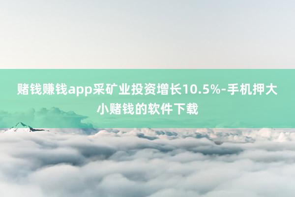 赌钱赚钱app采矿业投资增长10.5%-手机押大小赌钱的软件下载