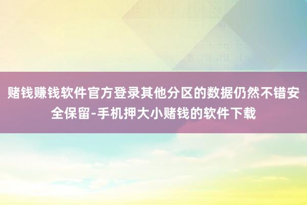 赌钱赚钱软件官方登录其他分区的数据仍然不错安全保留-手机押大小赌钱的软件下载
