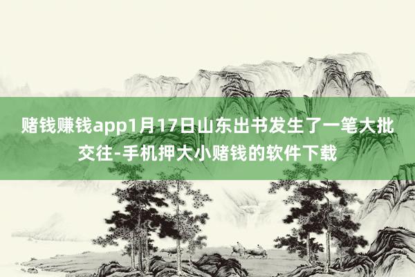 赌钱赚钱app1月17日山东出书发生了一笔大批交往-手机押大小赌钱的软件下载