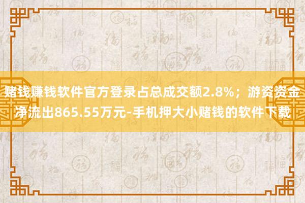 赌钱赚钱软件官方登录占总成交额2.8%;游资资金净流出865.55万元-手机押大小赌钱的软件下载