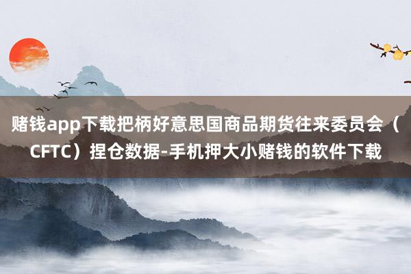 赌钱app下载把柄好意思国商品期货往来委员会(CFTC)捏仓数据-手机押大小赌钱的软件下载