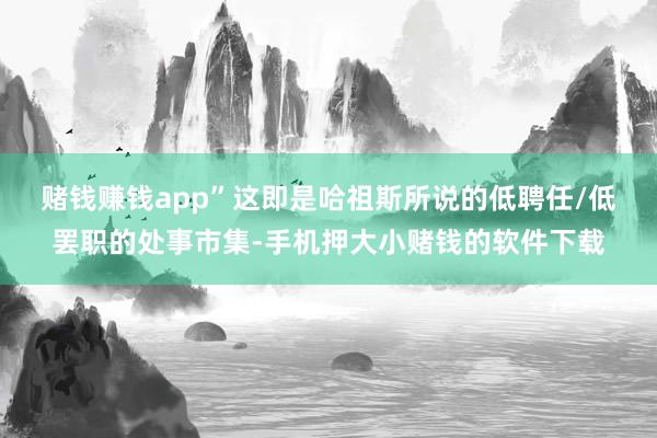 赌钱赚钱app” 这即是哈祖斯所说的低聘任/低罢职的处事市集-手机押大小赌钱的软件下载