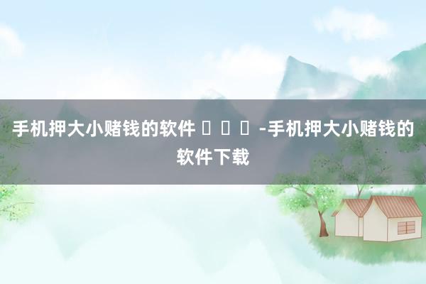手机押大小赌钱的软件 -手机押大小赌钱的软件下载