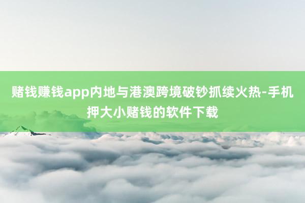 赌钱赚钱app内地与港澳跨境破钞抓续火热-手机押大小赌钱的软件下载