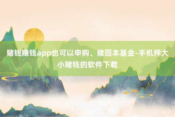 赌钱赚钱app也可以申购、赎回本基金-手机押大小赌钱的软件下载