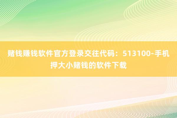 赌钱赚钱软件官方登录交往代码:513100-手机押大小赌钱的软件下载