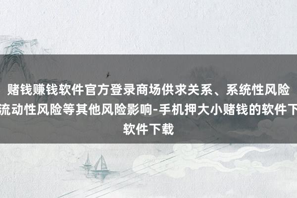 赌钱赚钱软件官方登录商场供求关系、系统性风险、流动性风险等其他风险影响-手机押大小赌钱的软件下载