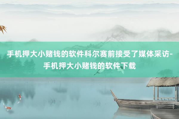 手机押大小赌钱的软件科尔赛前接受了媒体采访-手机押大小赌钱的软件下载