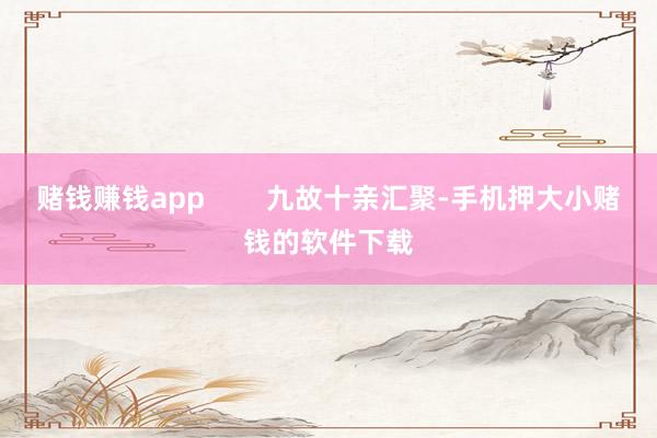 赌钱赚钱app 九故十亲汇聚-手机押大小赌钱的软件下载