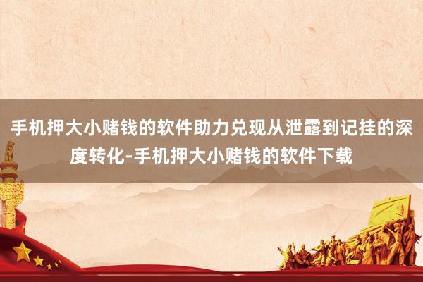 手机押大小赌钱的软件助力兑现从泄露到记挂的深度转化-手机押大小赌钱的软件下载