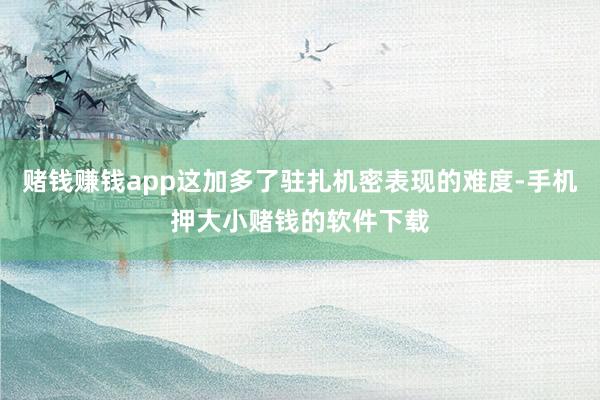 赌钱赚钱app这加多了驻扎机密表现的难度-手机押大小赌钱的软件下载