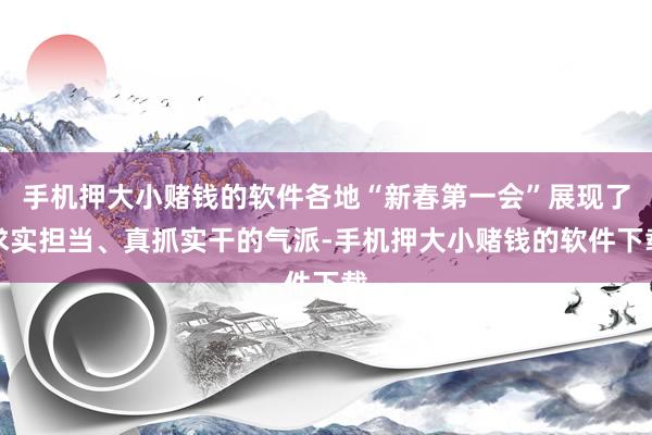 手机押大小赌钱的软件各地“新春第一会”展现了求实担当、真抓实干的气派-手机押大小赌钱的软件下载