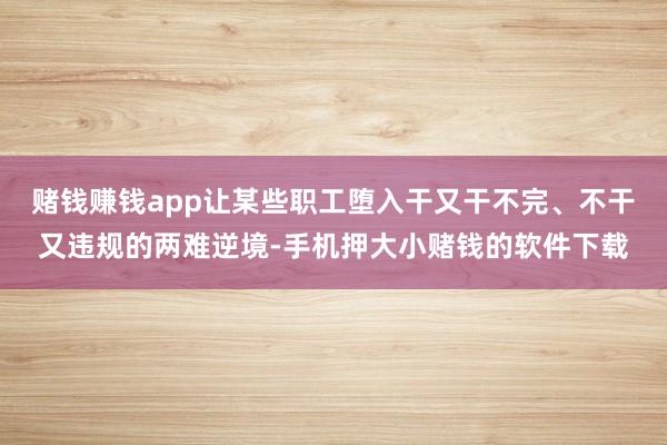 赌钱赚钱app让某些职工堕入干又干不完、不干又违规的两难逆境-手机押大小赌钱的软件下载