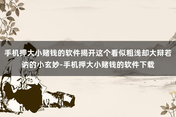 手机押大小赌钱的软件揭开这个看似粗浅却大辩若讷的小玄妙-手机押大小赌钱的软件下载
