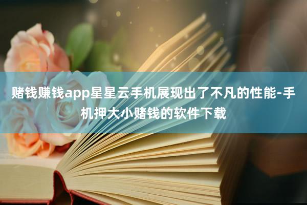 赌钱赚钱app星星云手机展现出了不凡的性能-手机押大小赌钱的软件下载