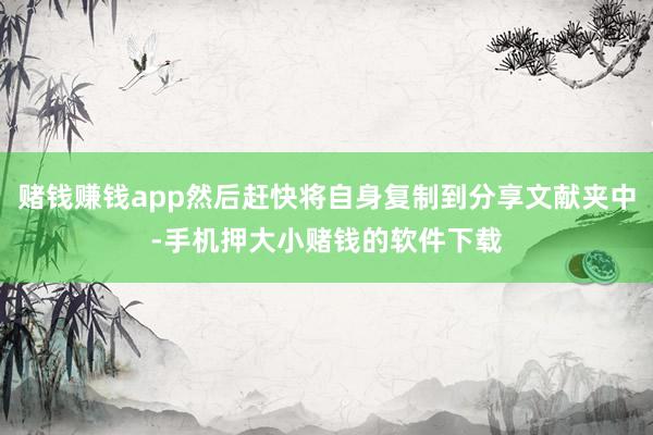 赌钱赚钱app然后赶快将自身复制到分享文献夹中-手机押大小赌钱的软件下载