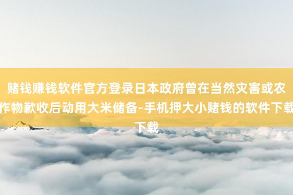赌钱赚钱软件官方登录日本政府曾在当然灾害或农作物歉收后动用大米储备-手机押大小赌钱的软件下载