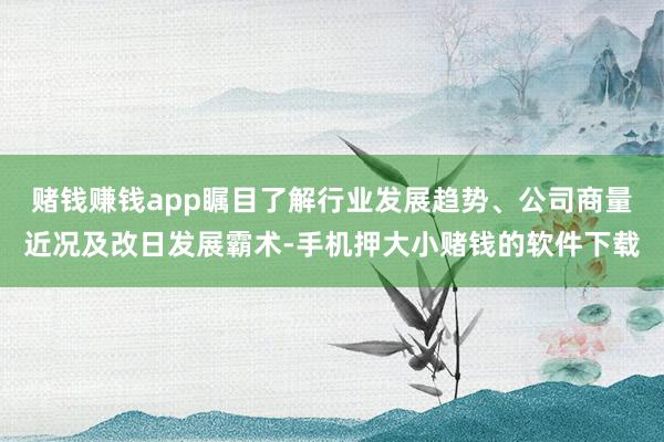 赌钱赚钱app瞩目了解行业发展趋势、公司商量近况及改日发展霸术-手机押大小赌钱的软件下载