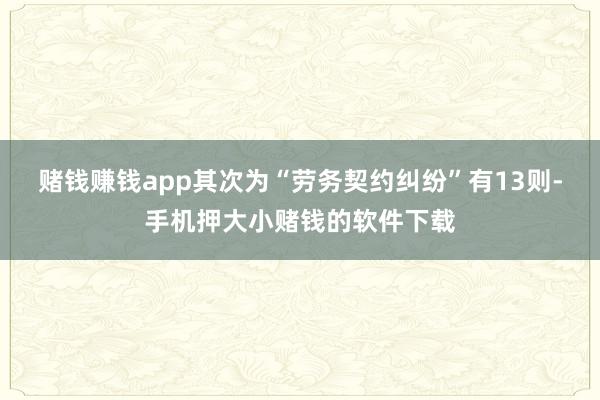 赌钱赚钱app其次为“劳务契约纠纷”有13则-手机押大小赌钱的软件下载