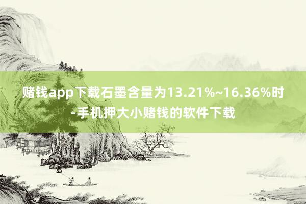 赌钱app下载石墨含量为13.21%~16.36%时-手机押大小赌钱的软件下载